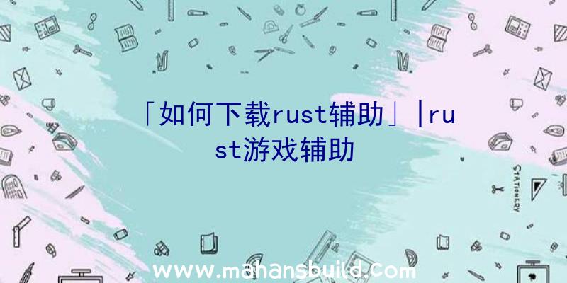 「如何下载rust辅助」|rust游戏辅助